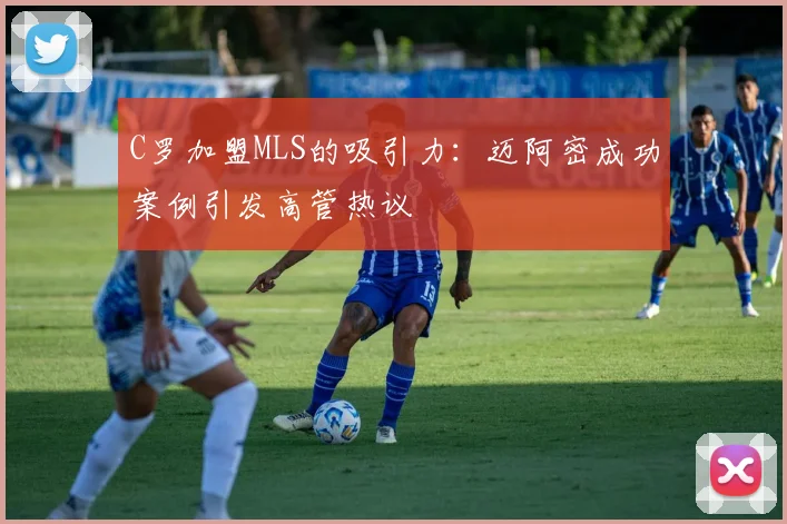 C罗加盟MLS的吸引力：迈阿密成功案例引发高管热议