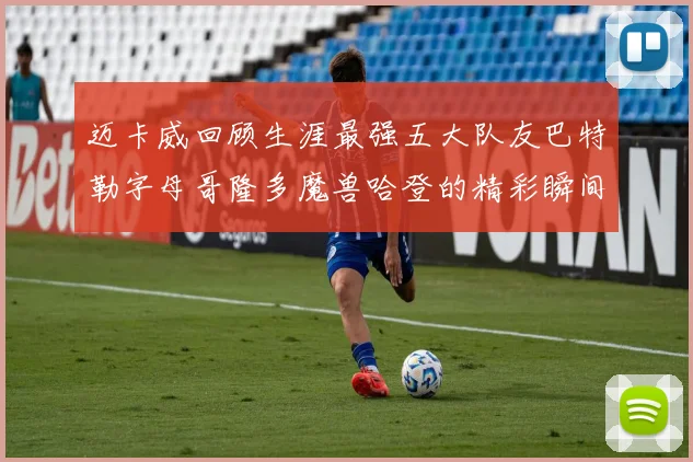 迈卡威回顾生涯最强五大队友巴特勒字母哥隆多魔兽哈登的精彩瞬间