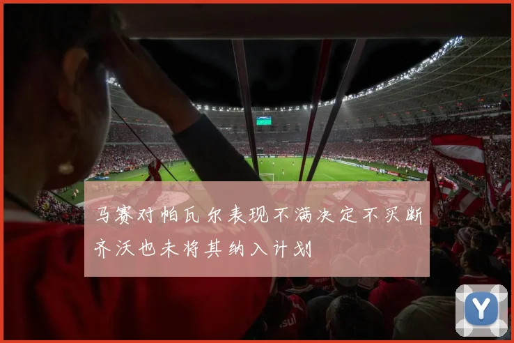 马赛对帕瓦尔表现不满决定不买断齐沃也未将其纳入计划