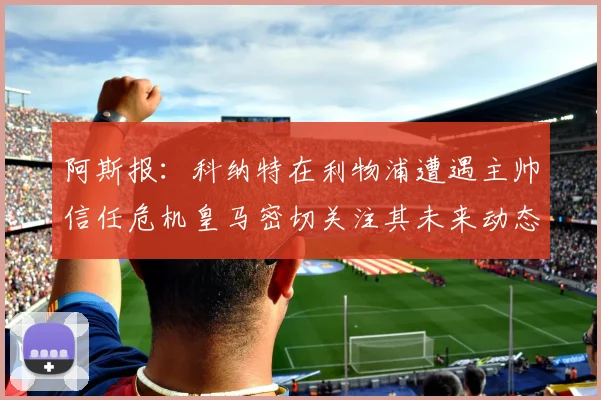 阿斯报：科纳特在利物浦遭遇主帅信任危机皇马密切关注其未来动态