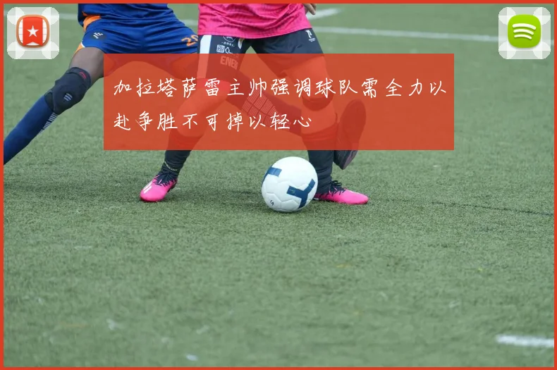 加拉塔萨雷主帅强调球队需全力以赴争胜不可掉以轻心