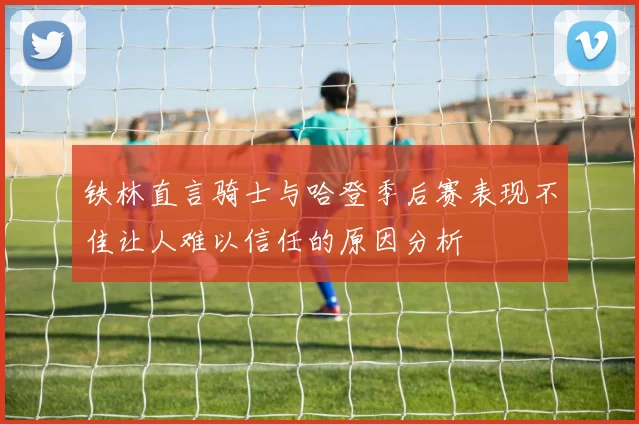 铁林直言骑士与哈登季后赛表现不佳让人难以信任的原因分析