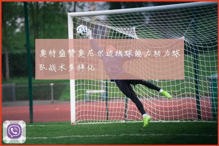奥特盛赞奥尼尔边线球能力助力球队战术多样化