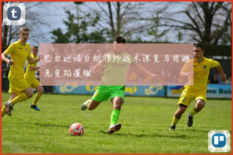 巴尔达诺分析穆帅战术课皇马将避免重蹈覆辙