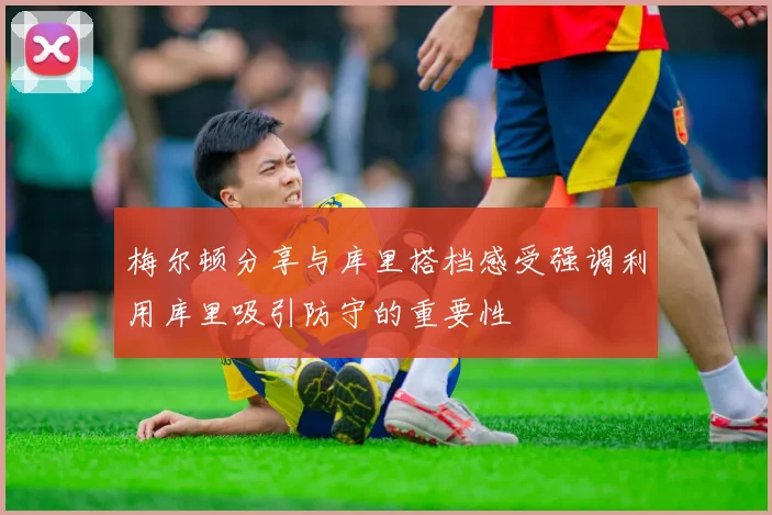 梅尔顿分享与库里搭档感受强调利用库里吸引防守的重要性