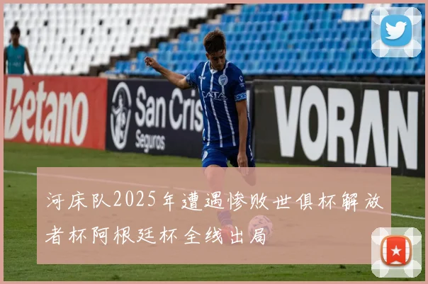 河床队2025年遭遇惨败世俱杯解放者杯阿根廷杯全线出局