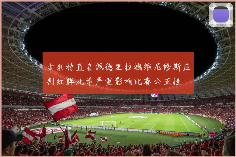 古利特直言佩德里拉拽维尼修斯应判红牌此举严重影响比赛公正性