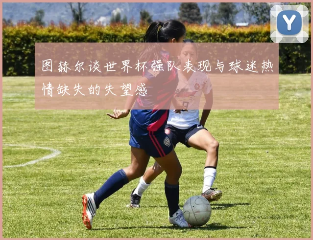 图赫尔谈世界杯强队表现与球迷热情缺失的失望感