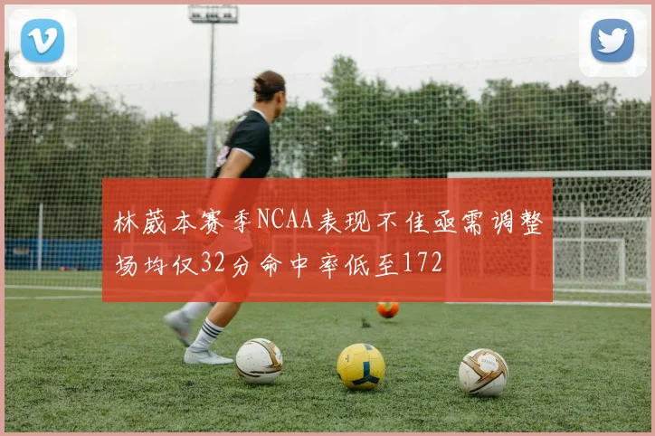 林葳本赛季NCAA表现不佳亟需调整场均仅32分命中率低至172