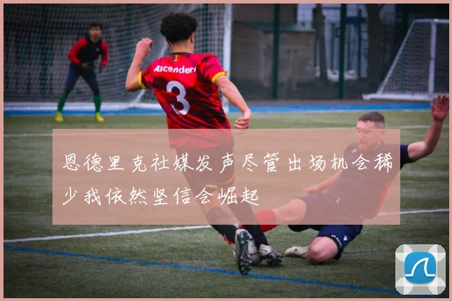 恩德里克社媒发声尽管出场机会稀少我依然坚信会崛起