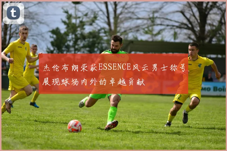 杰伦布朗荣获ESSENCE风云男士称号展现球场内外的卓越贡献