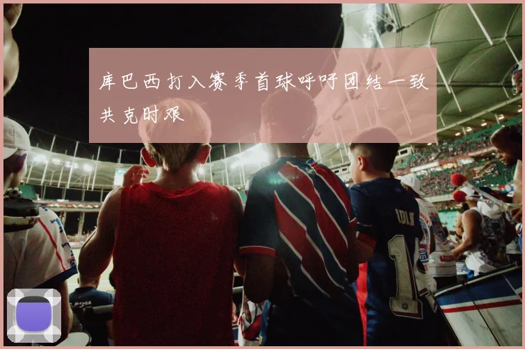 库巴西打入赛季首球呼吁团结一致共克时艰