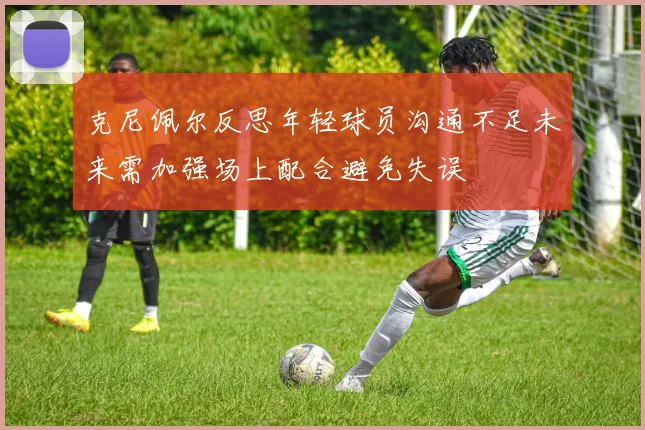 克尼佩尔反思年轻球员沟通不足未来需加强场上配合避免失误