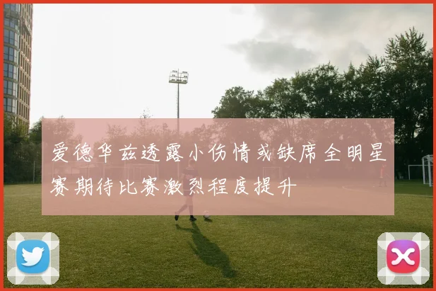 爱德华兹透露小伤情或缺席全明星赛期待比赛激烈程度提升