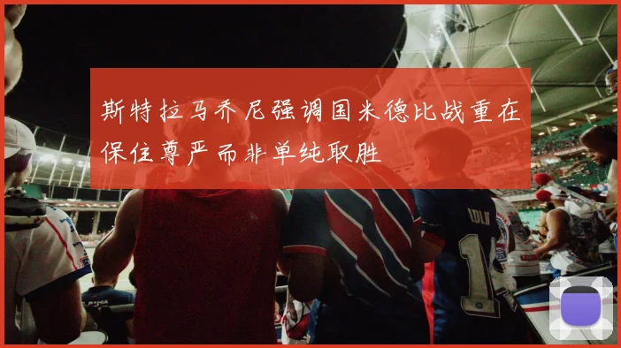 斯特拉马乔尼强调国米德比战重在保住尊严而非单纯取胜