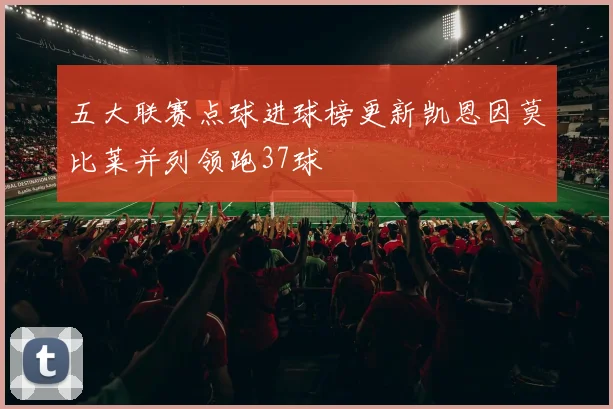 五大联赛点球进球榜更新凯恩因莫比莱并列领跑37球