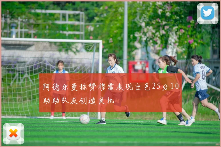 阿德尔曼称赞穆雷表现出色25分10助助队友创造良机
