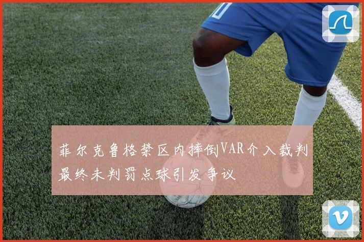 菲尔克鲁格禁区内摔倒VAR介入裁判最终未判罚点球引发争议