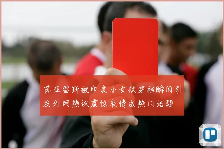 苏亚雷斯被印度小女孩穿裆瞬间引发外网热议震惊表情成热门话题