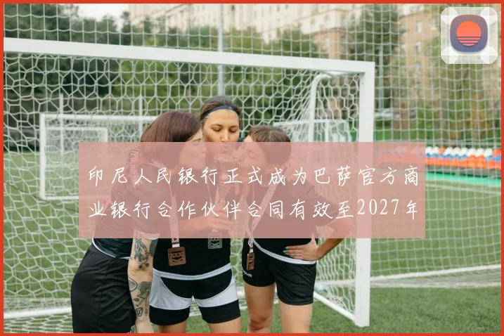 印尼人民银行正式成为巴萨官方商业银行合作伙伴合同有效至2027年
