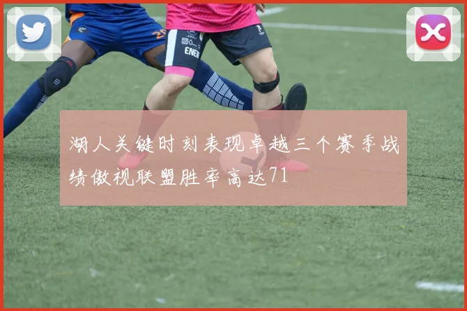 湖人关键时刻表现卓越三个赛季战绩傲视联盟胜率高达71