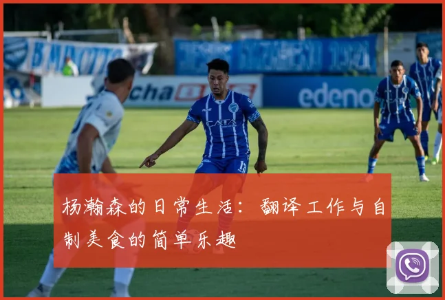 杨瀚森的日常生活：翻译工作与自制美食的简单乐趣