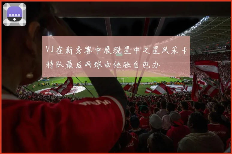 VJ在新秀赛中展现星中之星风采卡特队最后两球由他独自包办