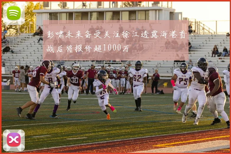 彭啸未来备受关注徐江透露海港首战后将报价超1000万