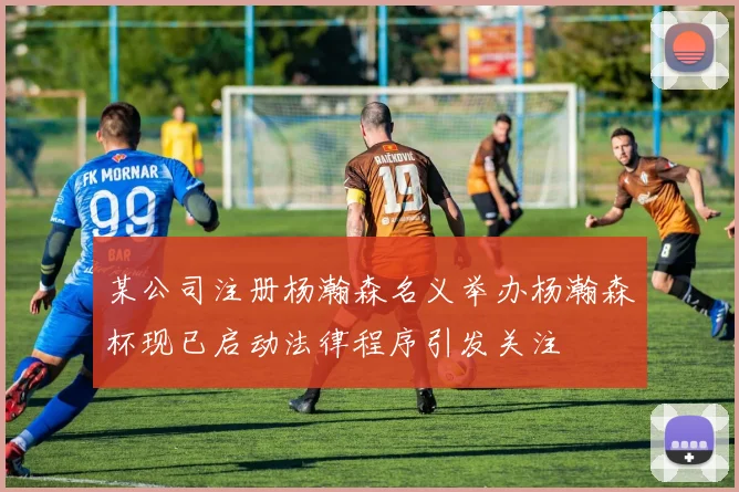 某公司注册杨瀚森名义举办杨瀚森杯现已启动法律程序引发关注