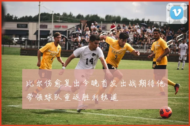 比尔伤愈复出今晚首发出战期待他带领球队重返胜利轨道
