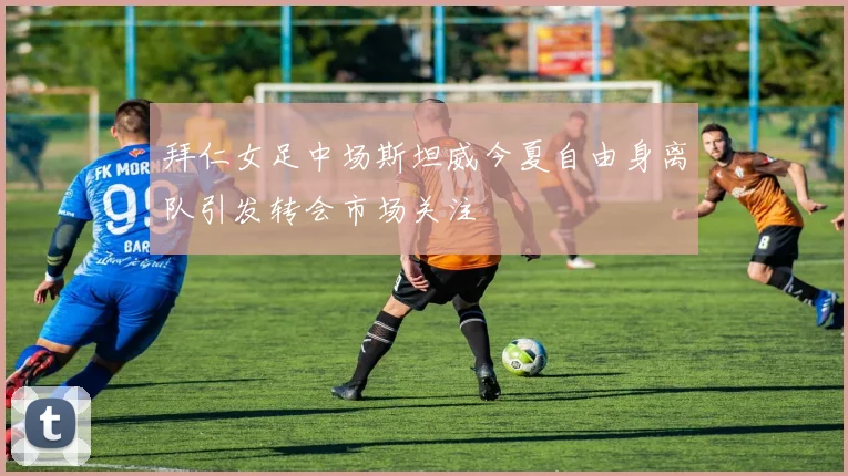 拜仁女足中场斯坦威今夏自由身离队引发转会市场关注