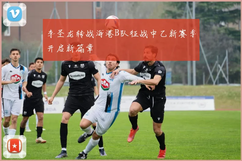 李圣龙转战海港B队征战中乙新赛季开启新篇章