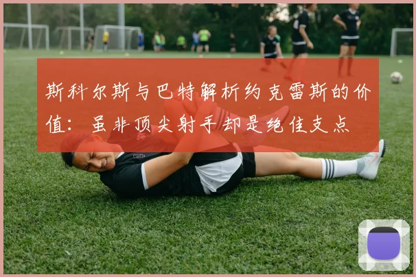 斯科尔斯与巴特解析约克雷斯的价值：虽非顶尖射手却是绝佳支点
