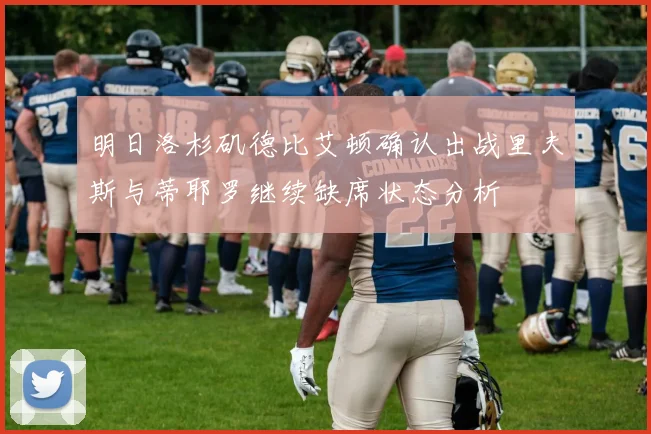 明日洛杉矶德比艾顿确认出战里夫斯与蒂耶罗继续缺席状态分析