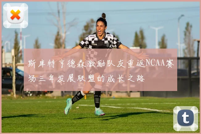 斯库特亨德森激励队友重返NCAA赛场三年发展联盟的成长之路