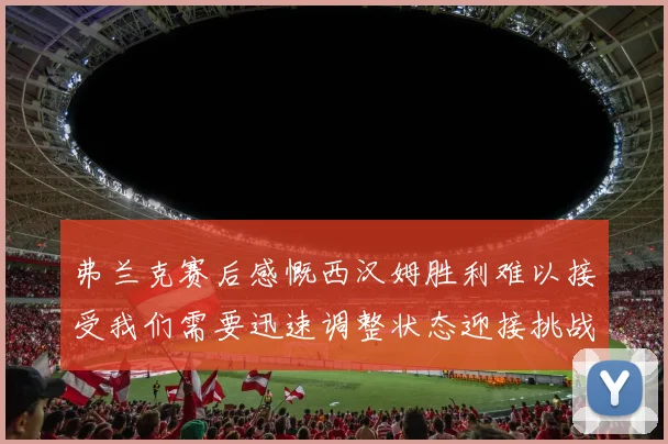 弗兰克赛后感慨西汉姆胜利难以接受我们需要迅速调整状态迎接挑战