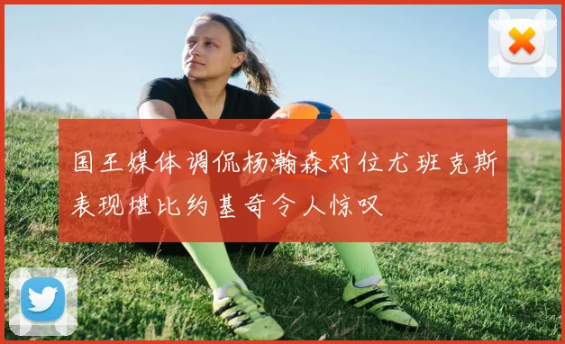 国王媒体调侃杨瀚森对位尤班克斯表现堪比约基奇令人惊叹