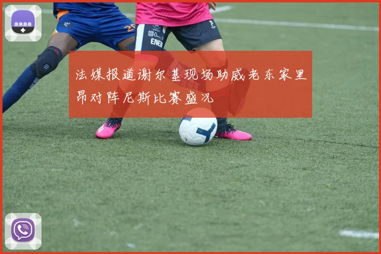 法媒报道谢尔基现场助威老东家里昂对阵尼斯比赛盛况
