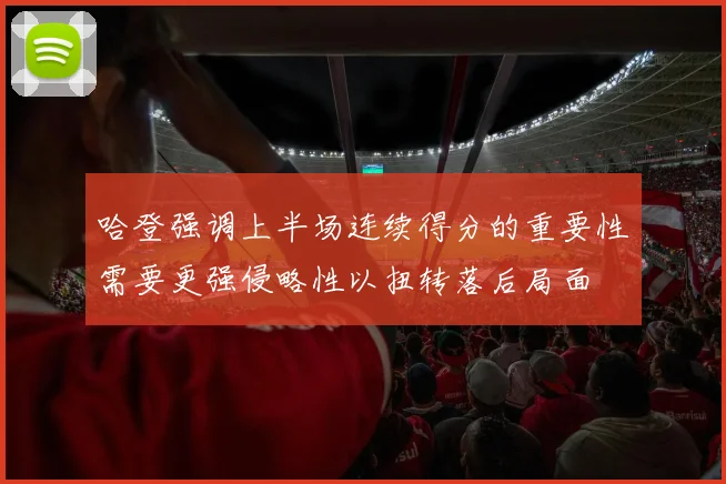 哈登强调上半场连续得分的重要性需要更强侵略性以扭转落后局面