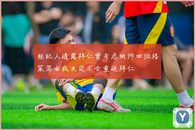 经纪人透露拜仁曾考虑纳帅回归格策若由我决定不会重返拜仁