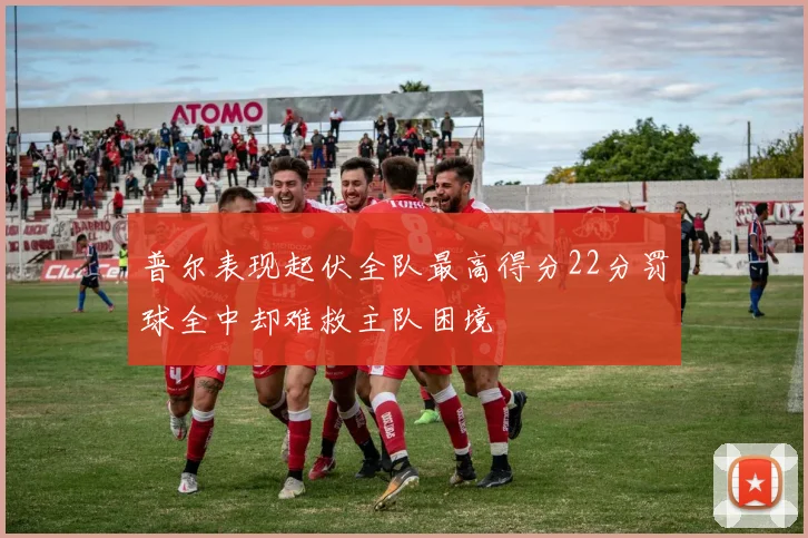 普尔表现起伏全队最高得分22分罚球全中却难救主队困境