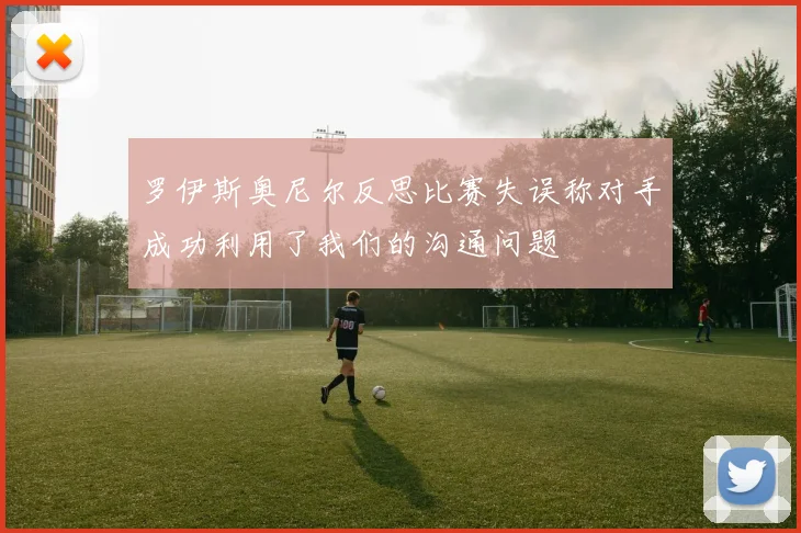罗伊斯奥尼尔反思比赛失误称对手成功利用了我们的沟通问题