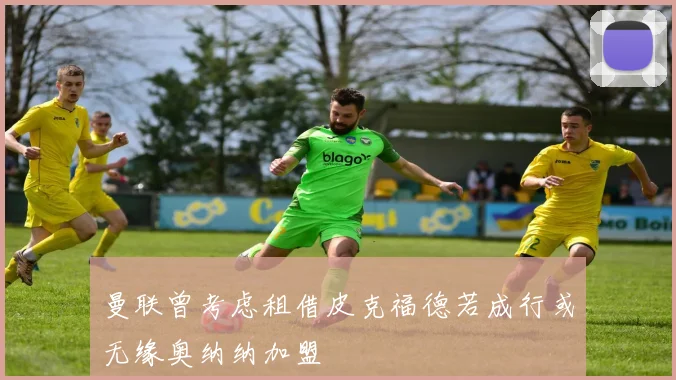 曼联曾考虑租借皮克福德若成行或无缘奥纳纳加盟