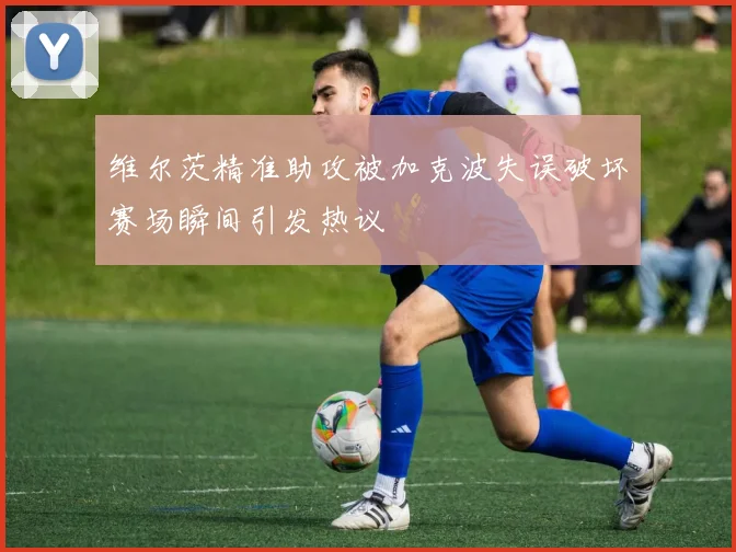 维尔茨精准助攻被加克波失误破坏赛场瞬间引发热议