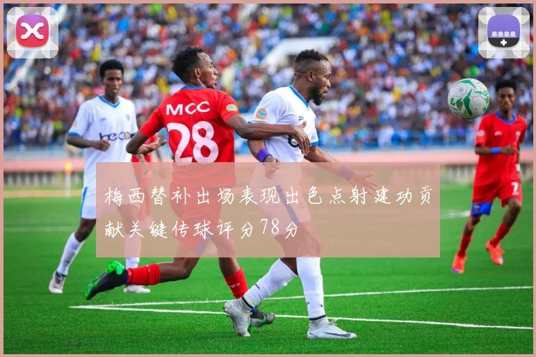 梅西替补出场表现出色点射建功贡献关键传球评分78分