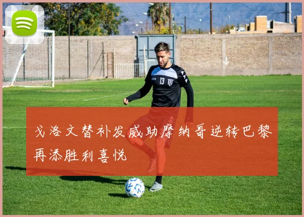 戈洛文替补发威助摩纳哥逆转巴黎再添胜利喜悦