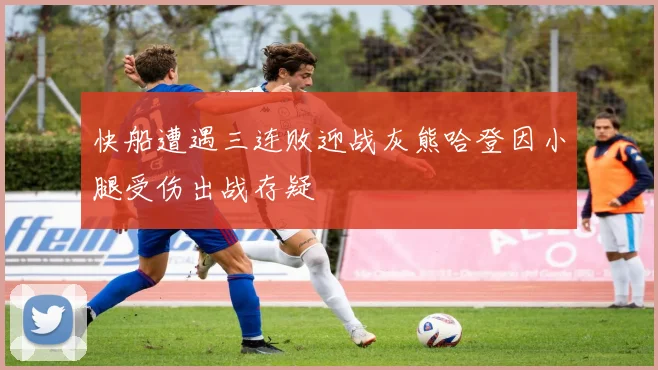 快船遭遇三连败迎战灰熊哈登因小腿受伤出战存疑