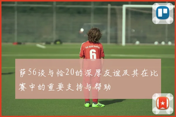 萨56谈与恰20的深厚友谊及其在比赛中的重要支持与帮助