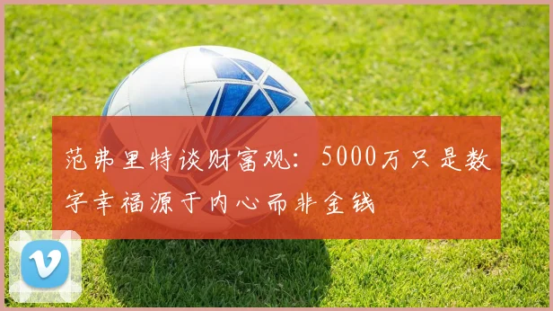 范弗里特谈财富观：5000万只是数字幸福源于内心而非金钱